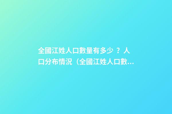 全國江姓人口數量有多少？人口分布情況（全國江姓人口數量有多少?人口分布情況表）